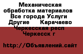 Механическая обработка материалов. - Все города Услуги » Другие   . Карачаево-Черкесская респ.,Черкесск г.
